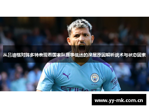 从吕迪格对阵多特表现看国家队赛事低迷的深层原因解析战术与状态因素