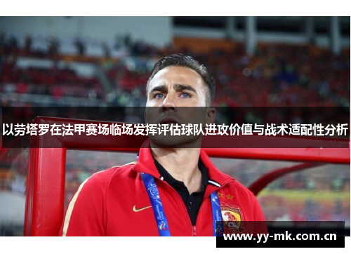 以劳塔罗在法甲赛场临场发挥评估球队进攻价值与战术适配性分析