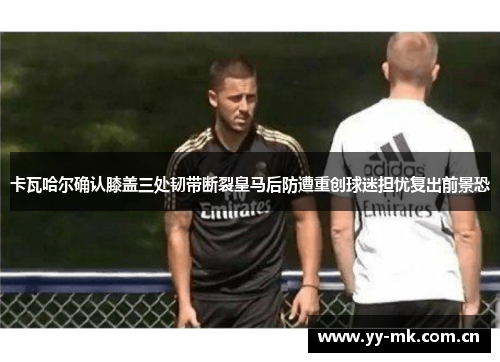 卡瓦哈尔确认膝盖三处韧带断裂皇马后防遭重创球迷担忧复出前景恐