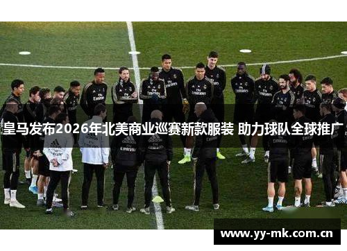 皇马发布2026年北美商业巡赛新款服装 助力球队全球推广