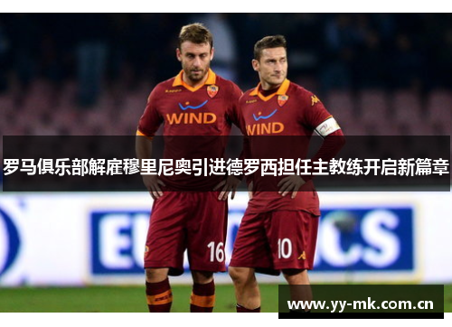 罗马俱乐部解雇穆里尼奥引进德罗西担任主教练开启新篇章 罗马俱乐部解雇穆里尼奥引进德罗西担任主教练开启新篇章