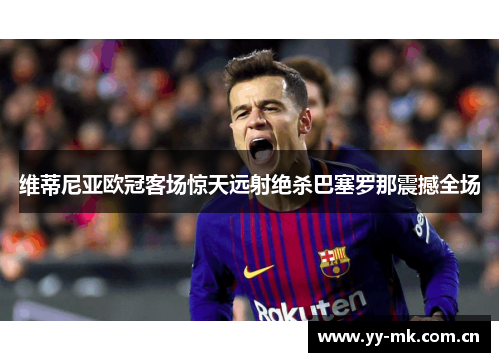 维蒂尼亚欧冠客场惊天远射绝杀巴塞罗那震撼全场 维蒂尼亚欧冠客场惊天远射绝杀巴塞罗那震撼全场